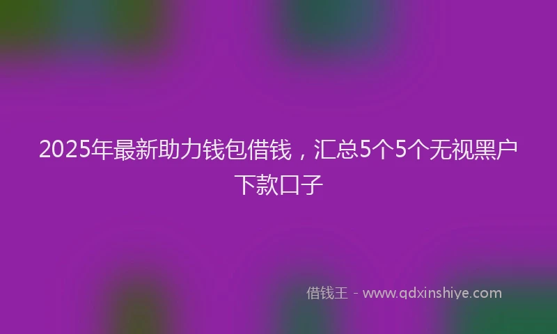 2025年最新助力钱包借钱，汇总5个5个无视黑户下款口子