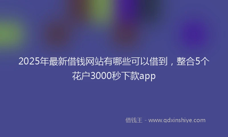 2025年最新借钱网站有哪些可以借到，整合5个花户3000秒下款app