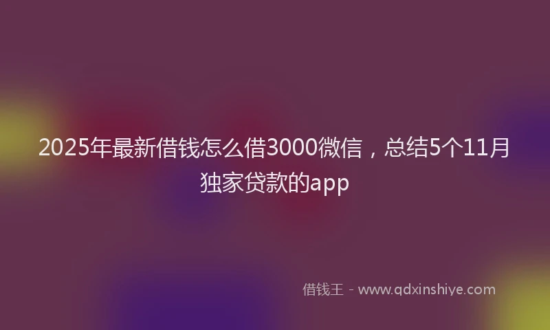 2025年最新借钱怎么借3000微信，总结5个11月独家贷款的app