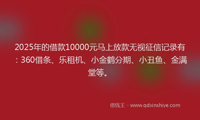 2025年的借款10000元马上放款无视征信记录有：360借条、乐租机、小金鹤分期、小丑鱼、金满堂等。