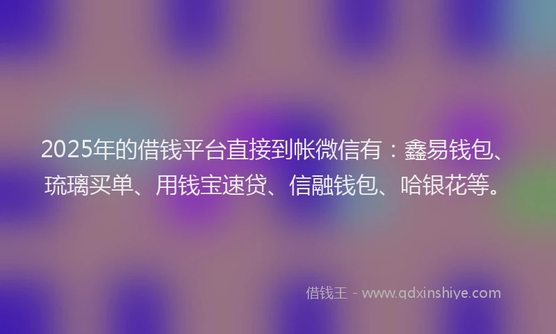 2025年的借钱平台直接到帐微信有：鑫易钱包、琉璃买单、用钱宝速贷、信融钱包、哈银花等。