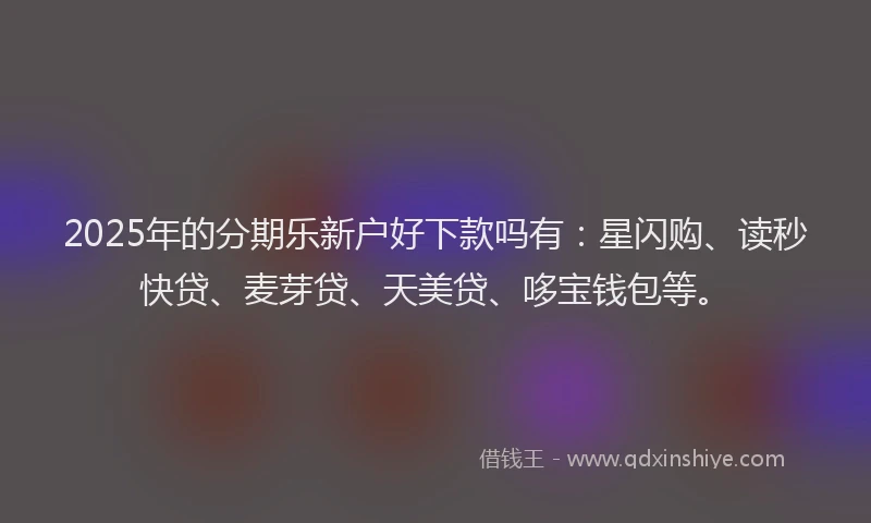 2025年的分期乐新户好下款吗有：星闪购、读秒快贷、麦芽贷、天美贷、哆宝钱包等。