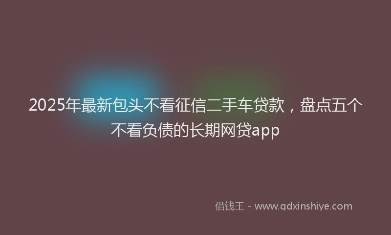 2025年最新包头不看征信二手车贷款，盘点五个不看负债的长期网贷app
