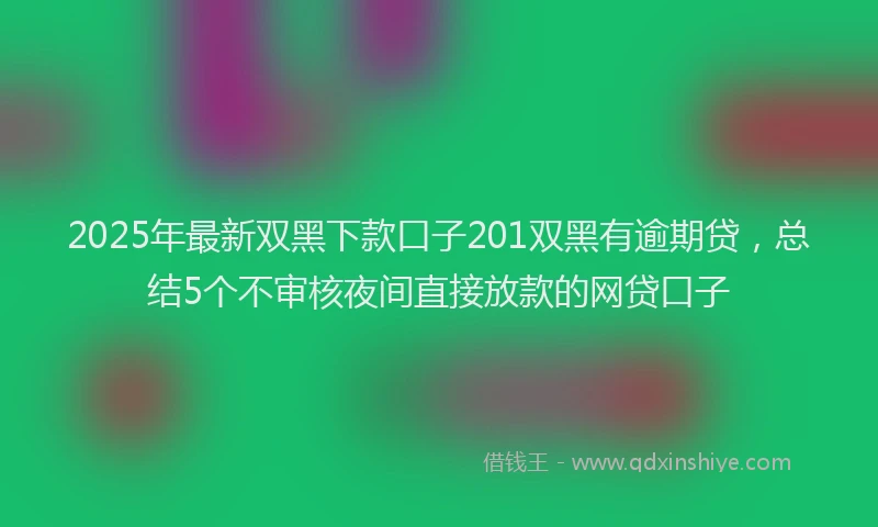 2025年最新双黑下款口子201双黑有逾期贷，总结5个不审核夜间直接放款的网贷口子
