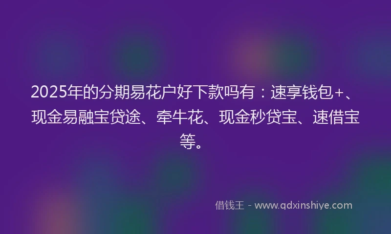 2025年的分期易花户好下款吗有：速享钱包+、现金易融宝贷途、牵牛花、现金秒贷宝、速借宝等。