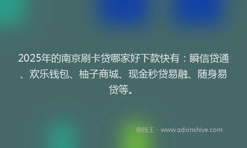 2025年的南京刷卡贷哪家好下款快有：瞬信贷通、欢乐钱包、柚子商城、现金秒贷易融、随身易贷等。