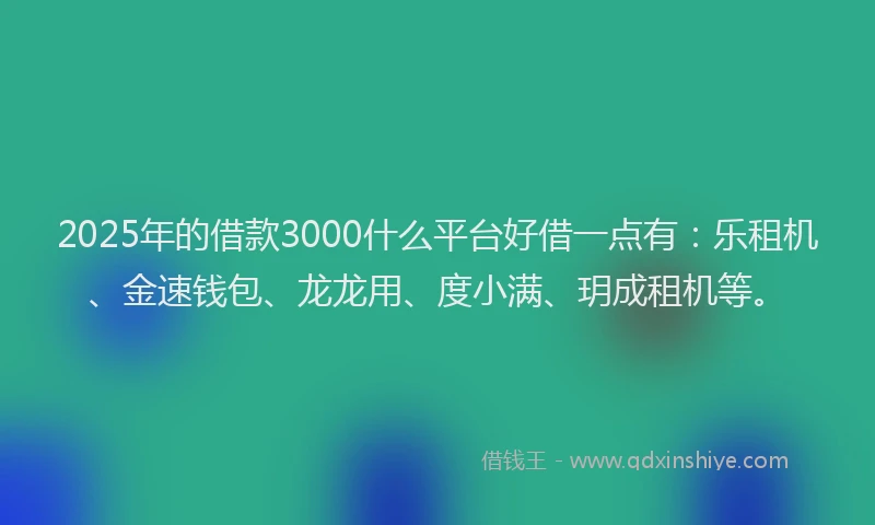 2025年的借款3000什么平台好借一点有：乐租机、金速钱包、龙龙用、度小满、玥成租机等。