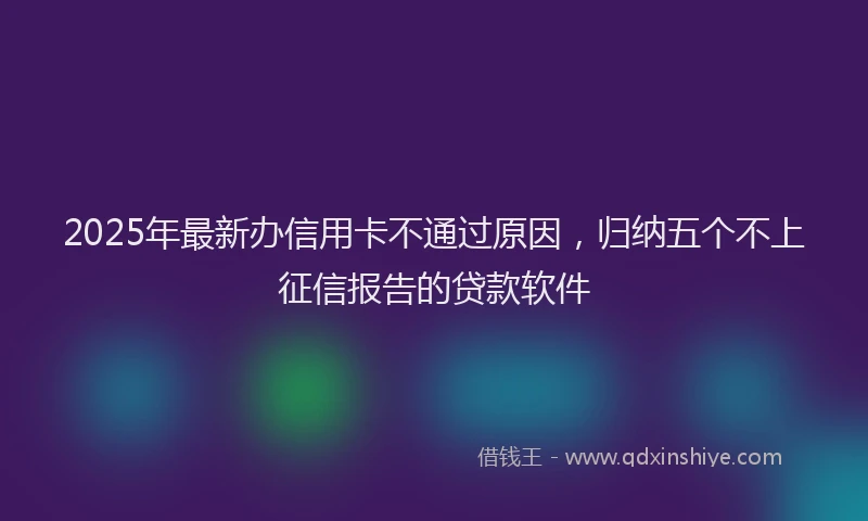 2025年最新办信用卡不通过原因，归纳五个不上征信报告的贷款软件