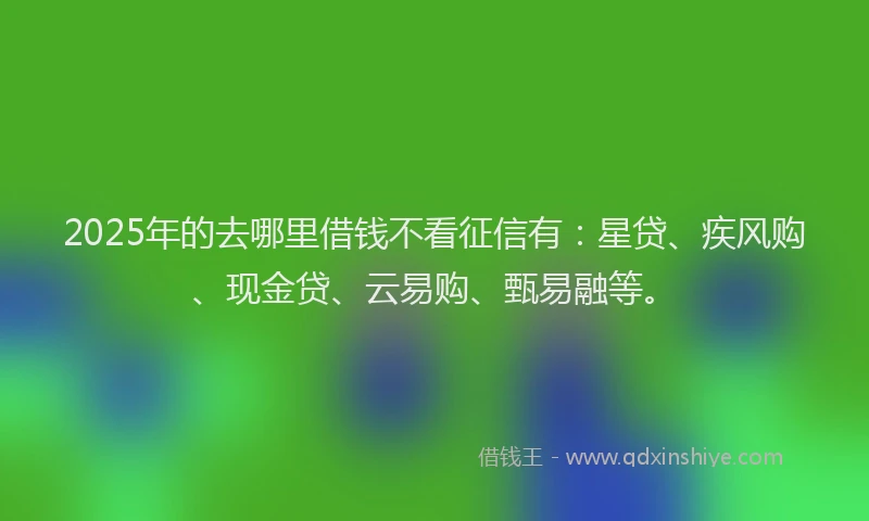 2025年的去哪里借钱不看征信有：星贷、疾风购、现金贷、云易购、甄易融等。