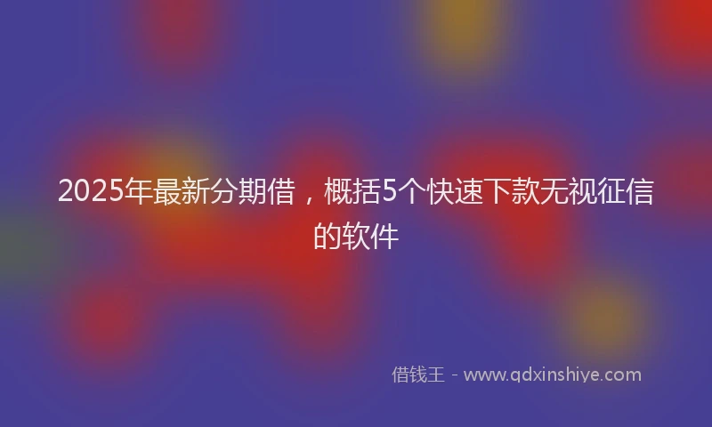 2025年最新分期借，概括5个快速下款无视征信的软件