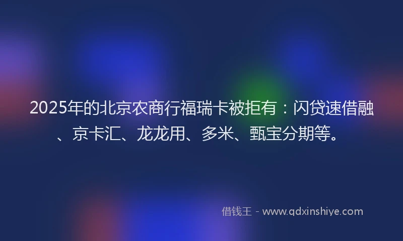 2025年的北京农商行福瑞卡被拒有：闪贷速借融、京卡汇、龙龙用、多米、甄宝分期等。