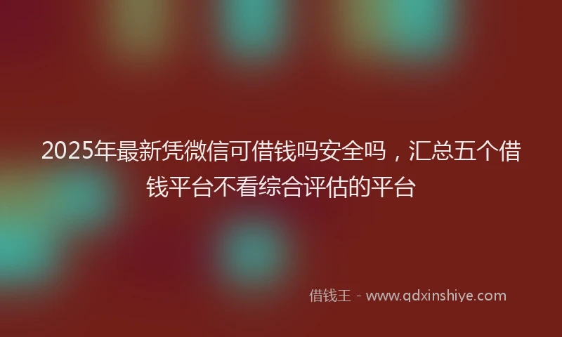 2025年最新凭微信可借钱吗安全吗，汇总五个借钱平台不看综合评估的平台