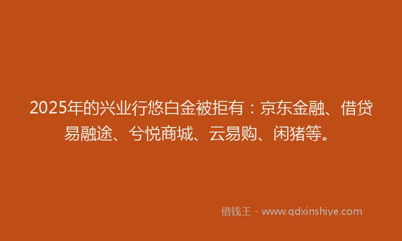 2025年的兴业行悠白金被拒有：京东金融、借贷易融途、兮悦商城、云易购、闲猪等。