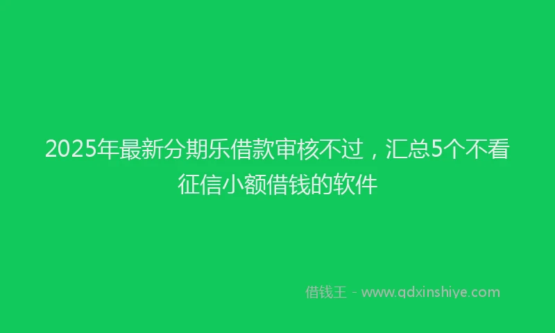 2025年最新分期乐借款审核不过，汇总5个不看征信小额借钱的软件