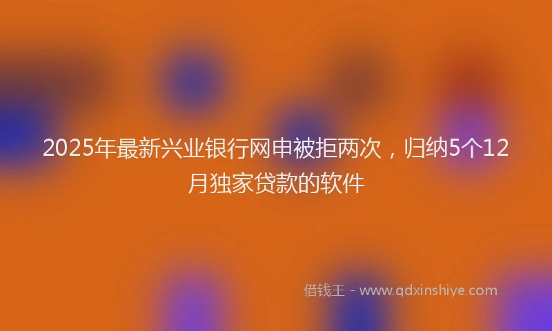 2025年最新兴业银行网申被拒两次，归纳5个12月独家贷款的软件