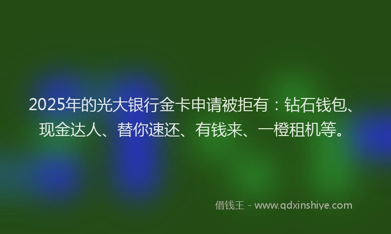 2025年的光大银行金卡申请被拒有：钻石钱包、现金达人、替你速还、有钱来、一橙租机等。