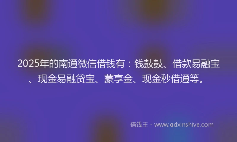 2025年的南通微信借钱有：钱鼓鼓、借款易融宝、现金易融贷宝、蒙享金、现金秒借通等。