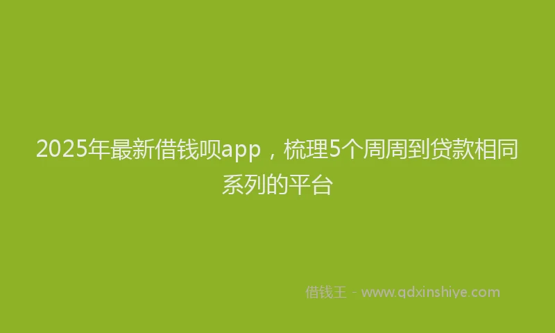 2025年最新借钱呗app，梳理5个周周到贷款相同系列的平台