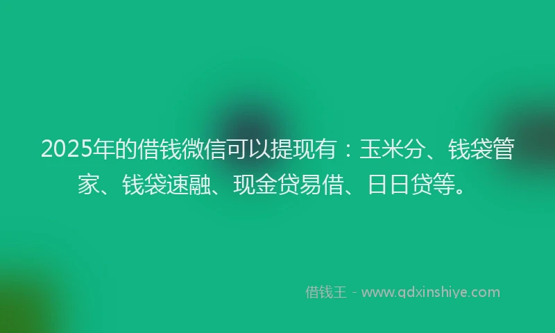 2025年的借钱微信可以提现有：玉米分、钱袋管家、钱袋速融、现金贷易借、日日贷等。