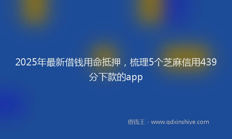 2025年最新借钱用命抵押，梳理5个芝麻信用439分下款的app