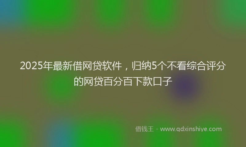 2025年最新借网贷软件，归纳5个不看综合评分的网贷百分百下款口子