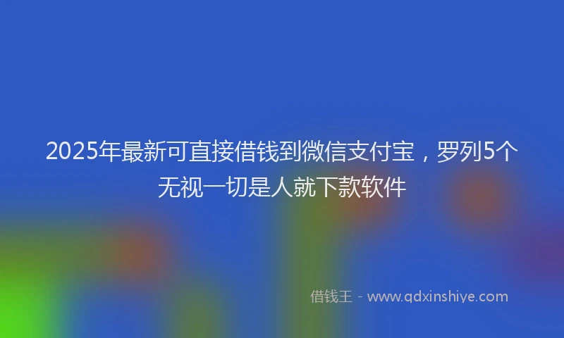 2025年最新可直接借钱到微信支付宝，罗列5个无视一切是人就下款软件
