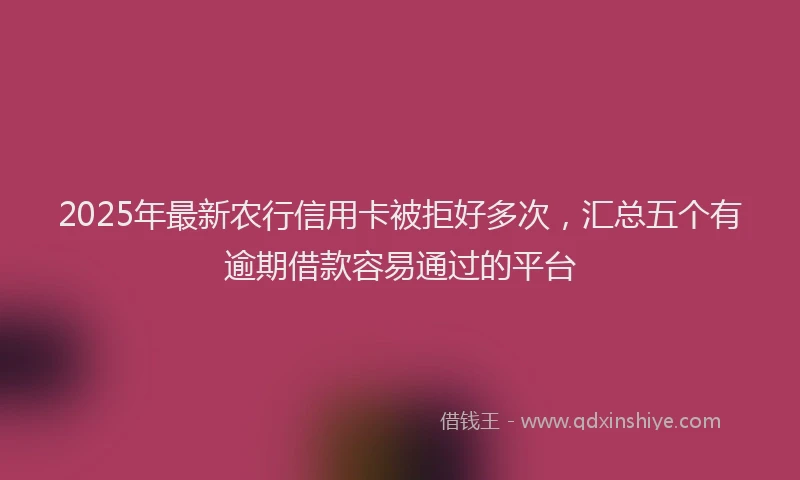 2025年最新农行信用卡被拒好多次，汇总五个有逾期借款容易通过的平台