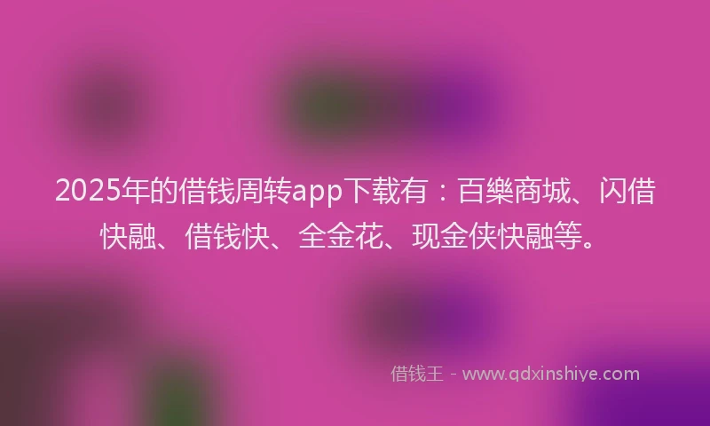 2025年的借钱周转app下载有：百樂商城、闪借快融、借钱快、全金花、现金侠快融等。