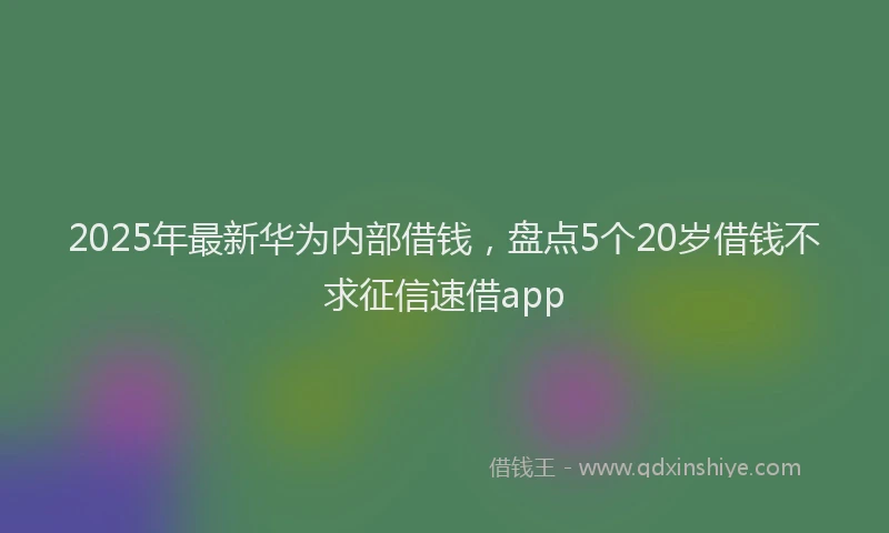 2025年最新华为内部借钱，盘点5个20岁借钱不求征信速借app