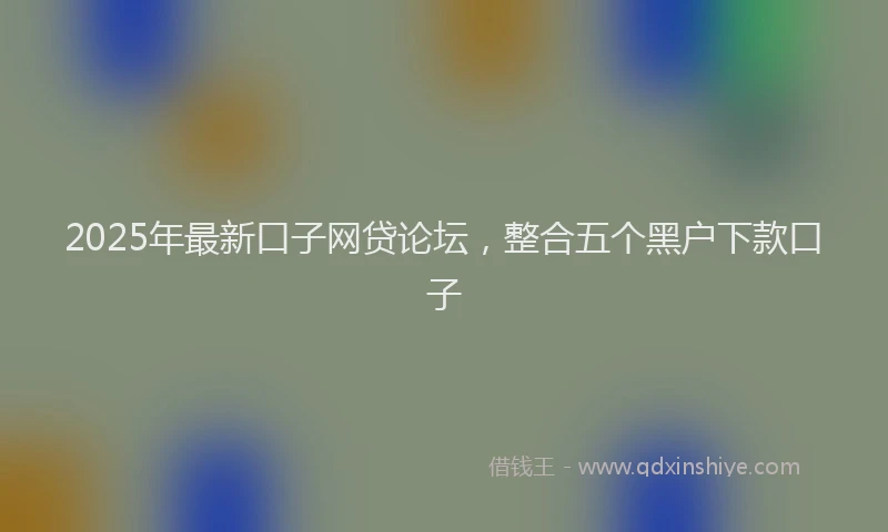 2025年最新口子网贷论坛，整合五个黑户下款口子