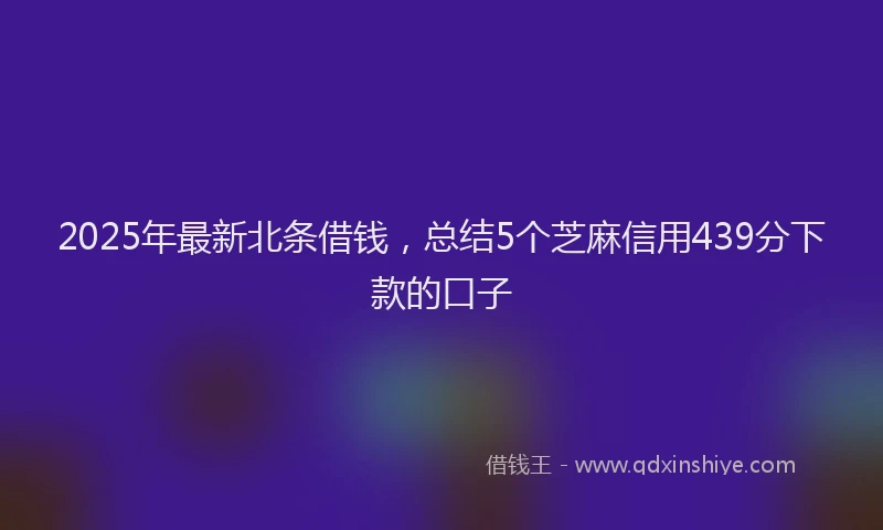 2025年最新北条借钱，总结5个芝麻信用439分下款的口子