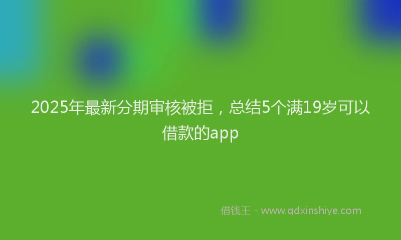 2025年最新分期审核被拒，总结5个满19岁可以借款的app