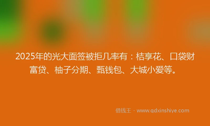 2025年的光大面签被拒几率有：桔享花、口袋财富贷、柚子分期、甄钱包、大城小爱等。