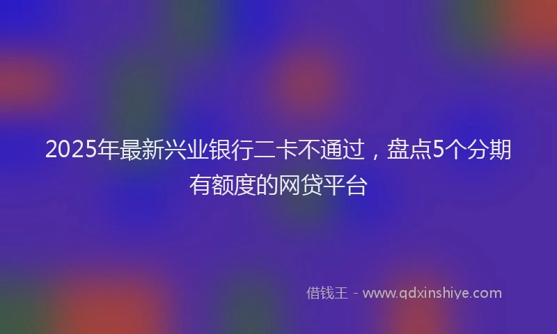 2025年最新兴业银行二卡不通过，盘点5个分期有额度的网贷平台
