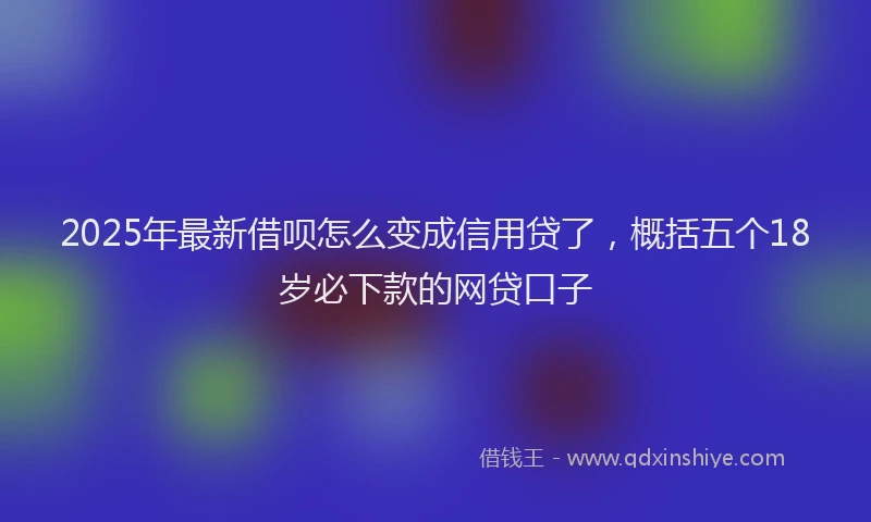 2025年最新借呗怎么变成信用贷了，概括五个18岁必下款的网贷口子