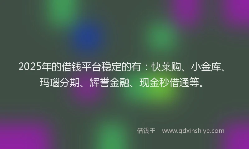 2025年的借钱平台稳定的有：快莱购、小金库、玛瑙分期、辉誉金融、现金秒借通等。