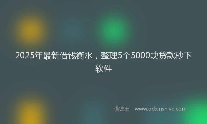 2025年最新借钱衡水，整理5个5000块贷款秒下软件