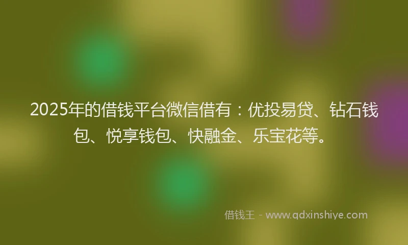 2025年的借钱平台微信借有：优投易贷、钻石钱包、悦享钱包、快融金、乐宝花等。