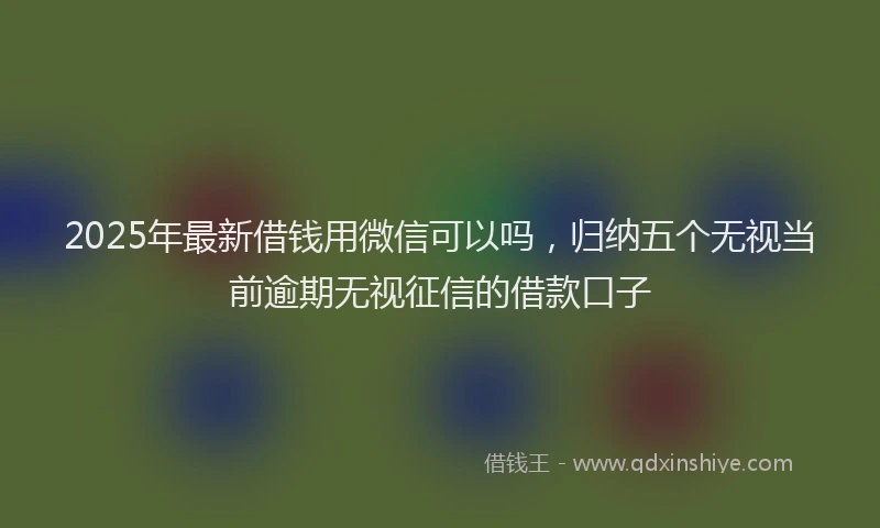 2025年最新借钱用微信可以吗，归纳五个无视当前逾期无视征信的借款口子