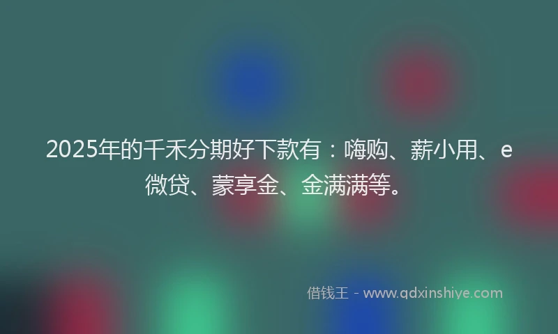 2025年的千禾分期好下款有：嗨购、薪小用、e微贷、蒙享金、金满满等。