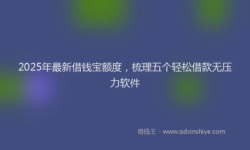 2025年最新借钱宝额度，梳理五个轻松借款无压力软件