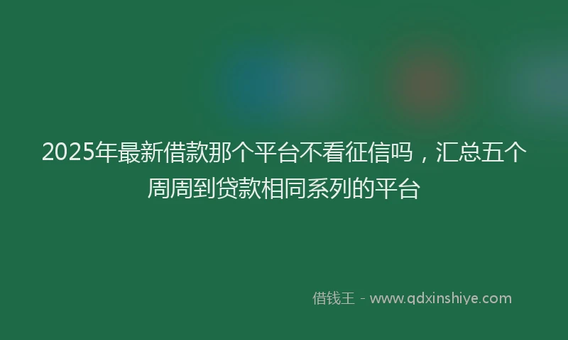 2025年最新借款那个平台不看征信吗，汇总五个周周到贷款相同系列的平台