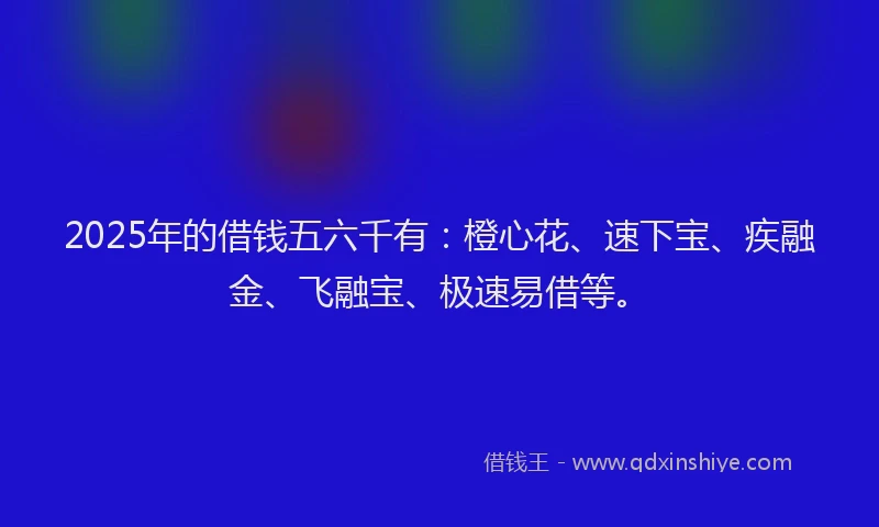 2025年的借钱五六千有：橙心花、速下宝、疾融金、飞融宝、极速易借等。