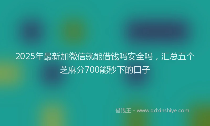 2025年最新加微信就能借钱吗安全吗，汇总五个芝麻分700能秒下的口子
