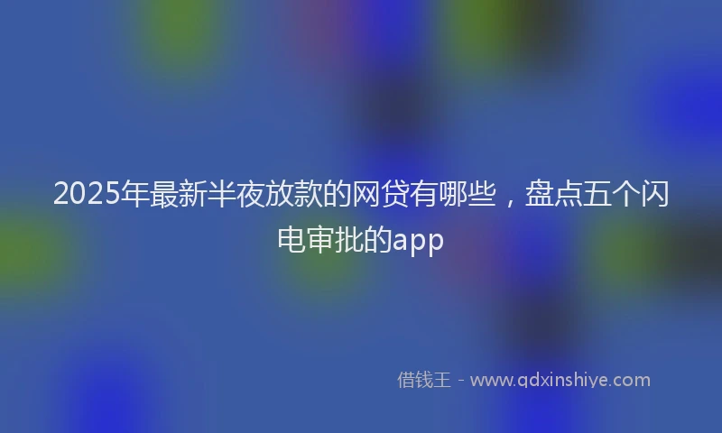 2025年最新半夜放款的网贷有哪些，盘点五个闪电审批的app