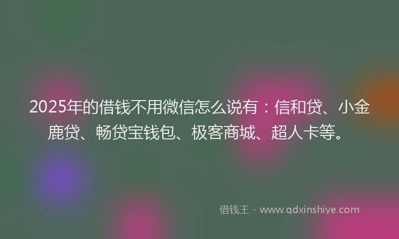 2025年的借钱不用微信怎么说有：信和贷、小金鹿贷、畅贷宝钱包、极客商城、超人卡等。