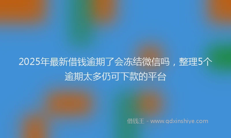 2025年最新借钱逾期了会冻结微信吗，整理5个逾期太多仍可下款的平台