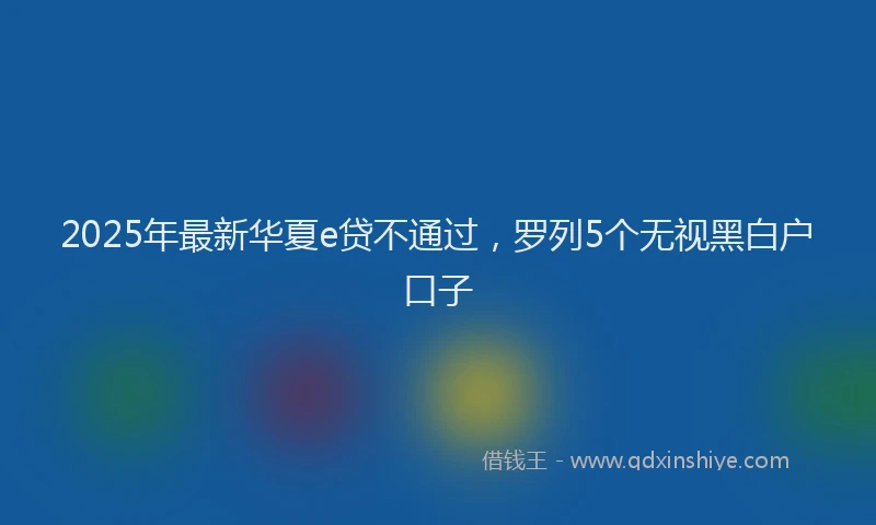 2025年最新华夏e贷不通过，罗列5个无视黑白户口子