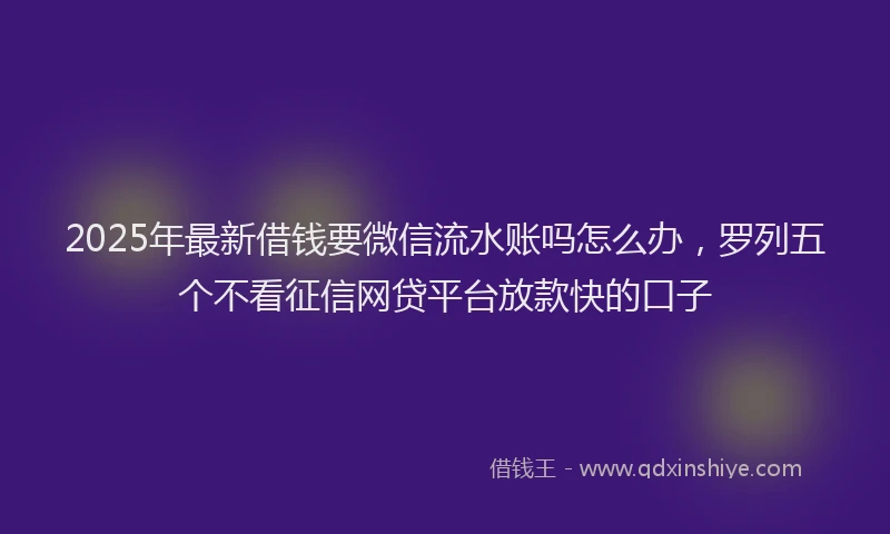 2025年最新借钱要微信流水账吗怎么办，罗列五个不看征信网贷平台放款快的口子