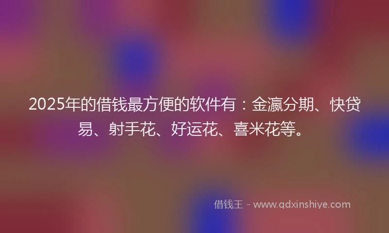 2025年的借钱最方便的软件有：金瀛分期、快贷易、射手花、好运花、喜米花等。